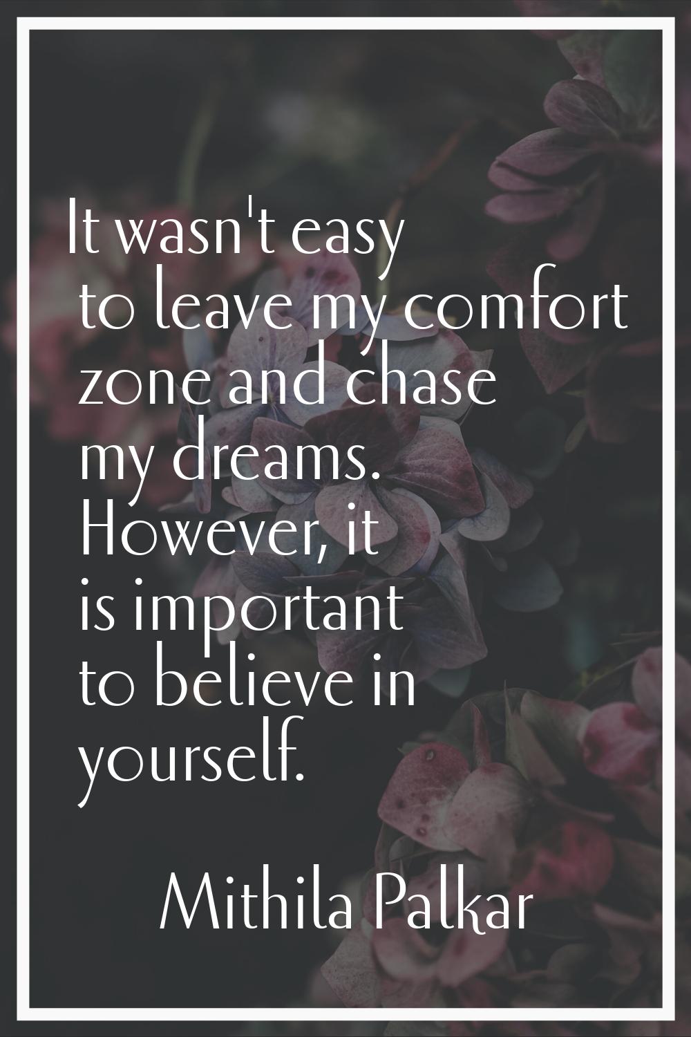 It wasn't easy to leave my comfort zone and chase my dreams. However, it is important to believe in