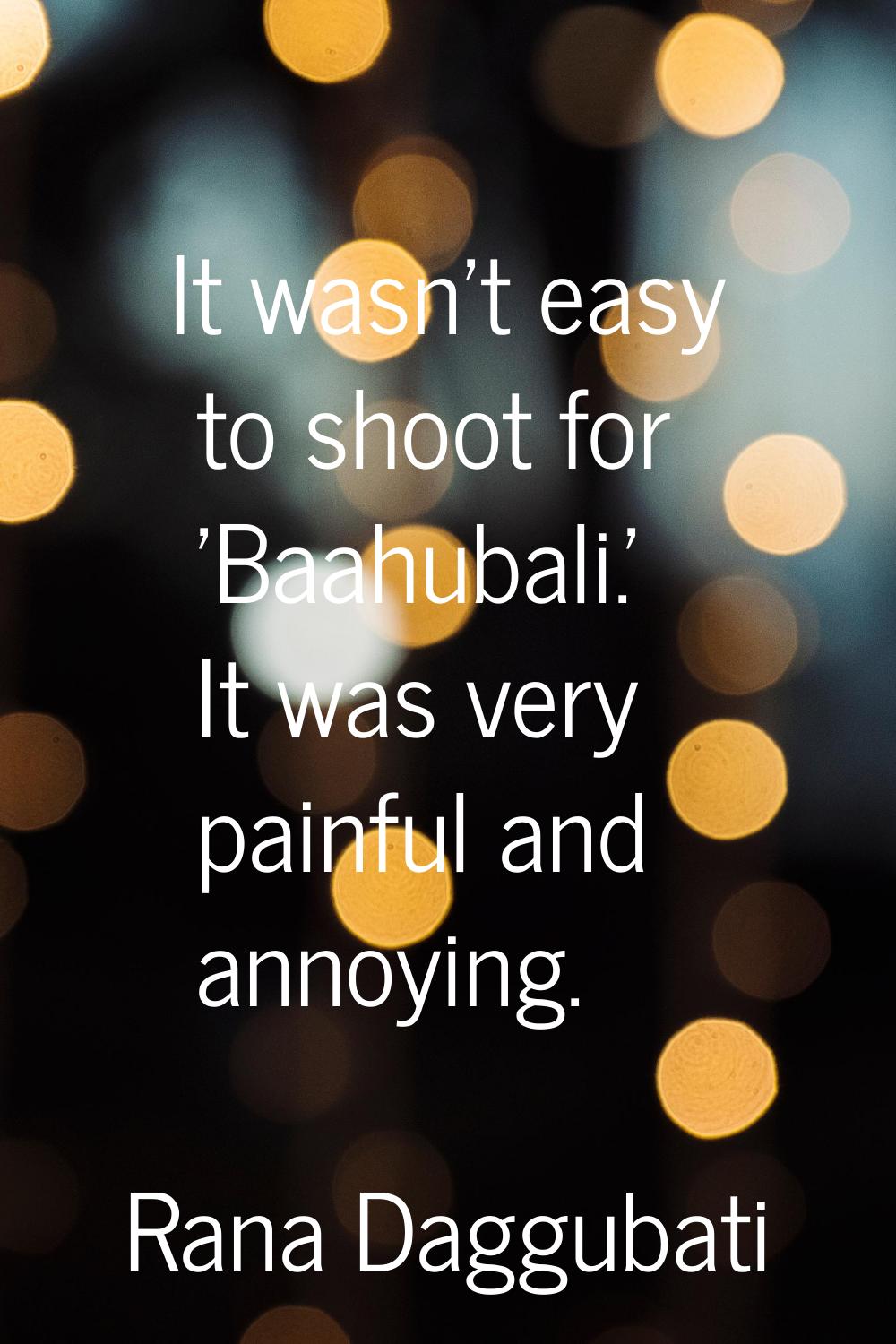 It wasn't easy to shoot for 'Baahubali.' It was very painful and annoying.
