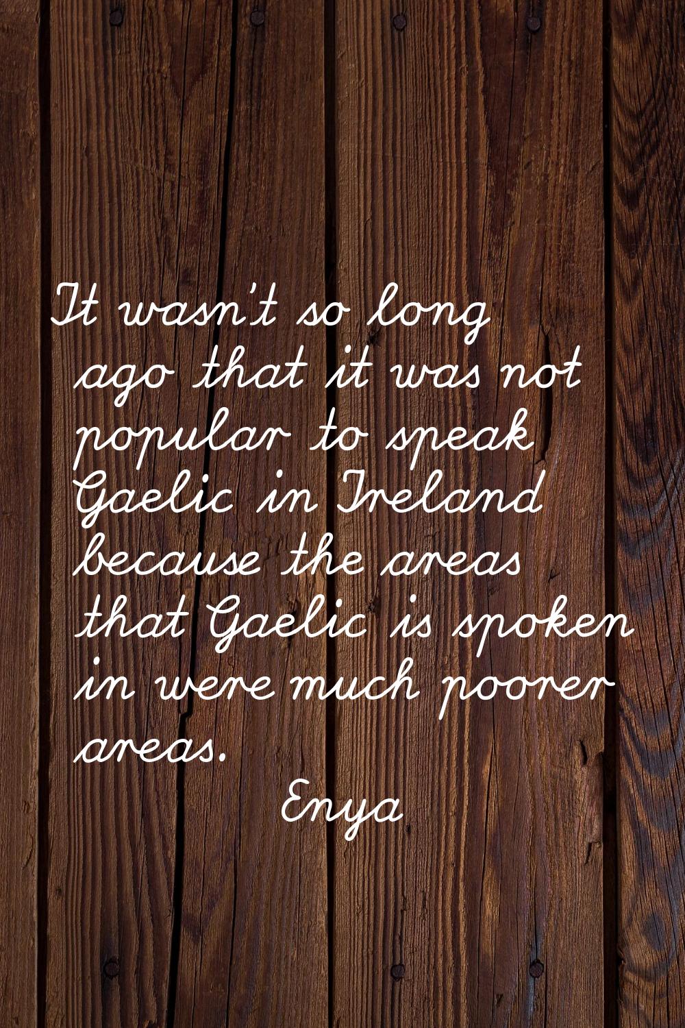 It wasn't so long ago that it was not popular to speak Gaelic in Ireland because the areas that Gae