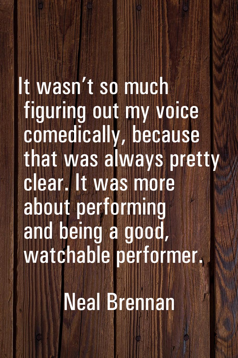 It wasn’t so much figuring out my voice comedically, because that was always pretty clear. It was m