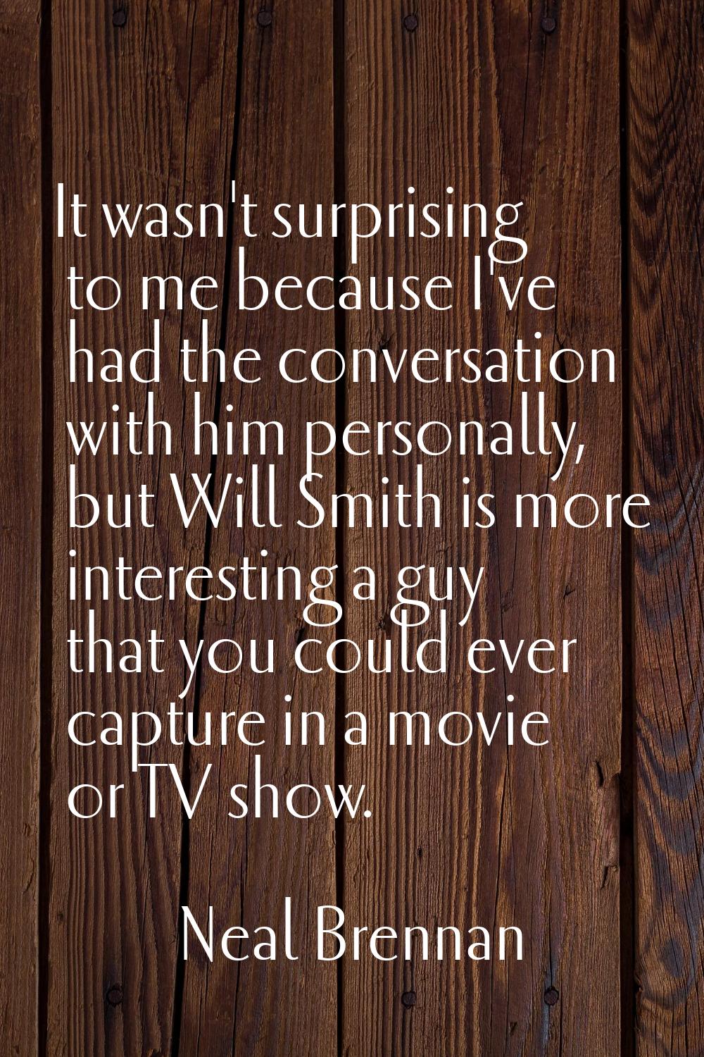 It wasn't surprising to me because I've had the conversation with him personally, but Will Smith is