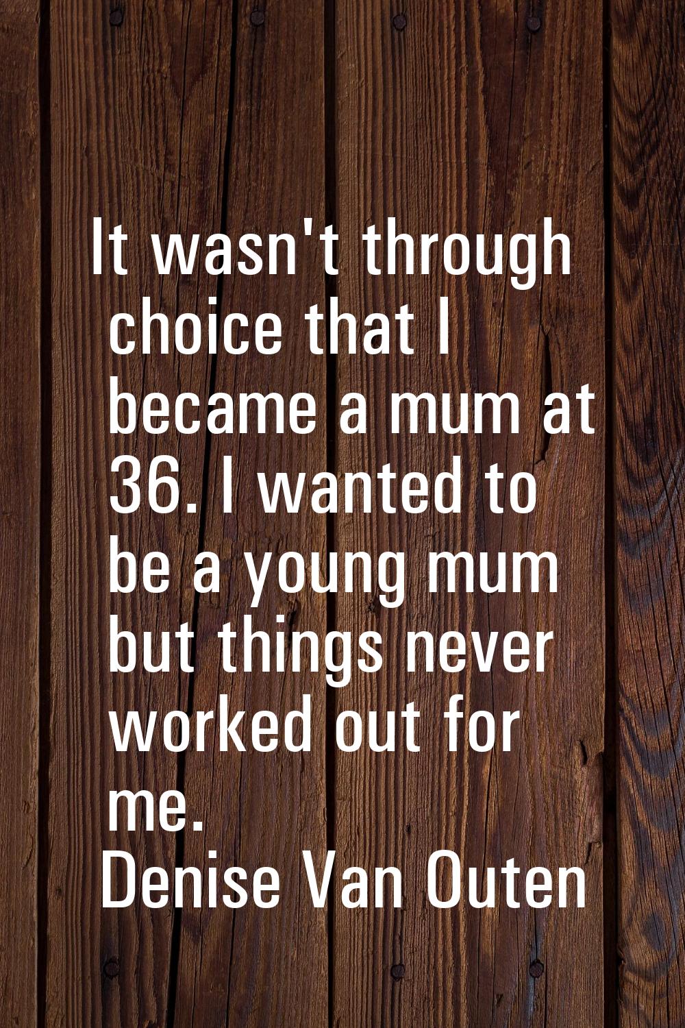 It wasn't through choice that I became a mum at 36. I wanted to be a young mum but things never wor