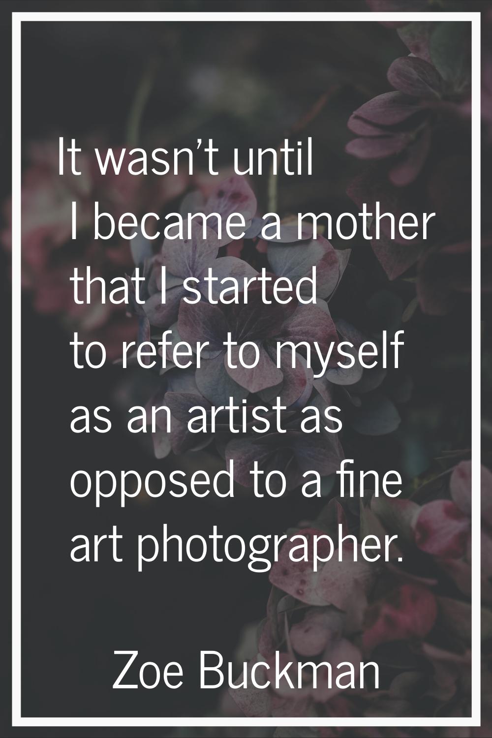 It wasn't until I became a mother that I started to refer to myself as an artist as opposed to a fi