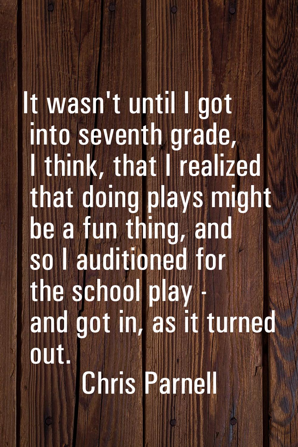 It wasn't until I got into seventh grade, I think, that I realized that doing plays might be a fun 