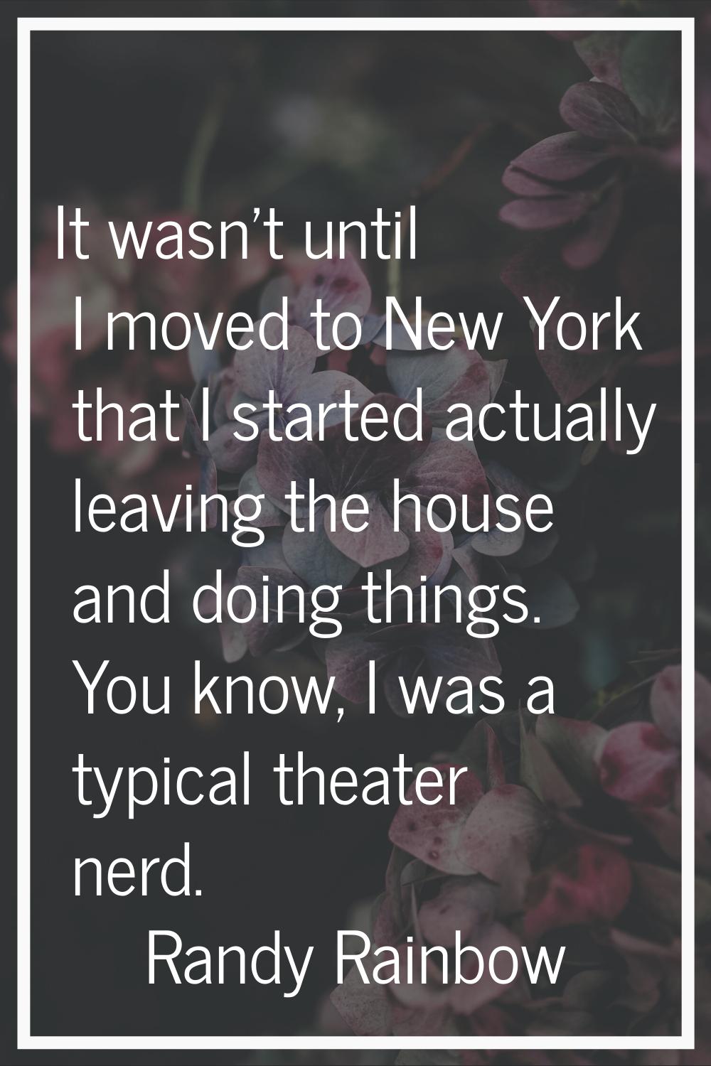 It wasn't until I moved to New York that I started actually leaving the house and doing things. You