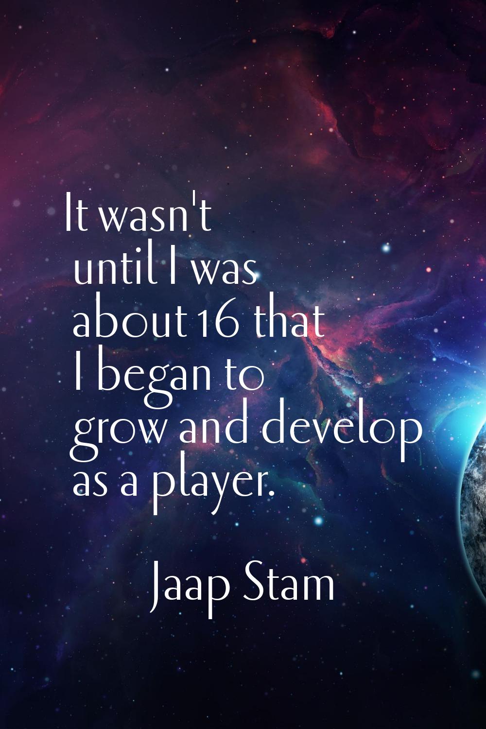 It wasn't until I was about 16 that I began to grow and develop as a player.