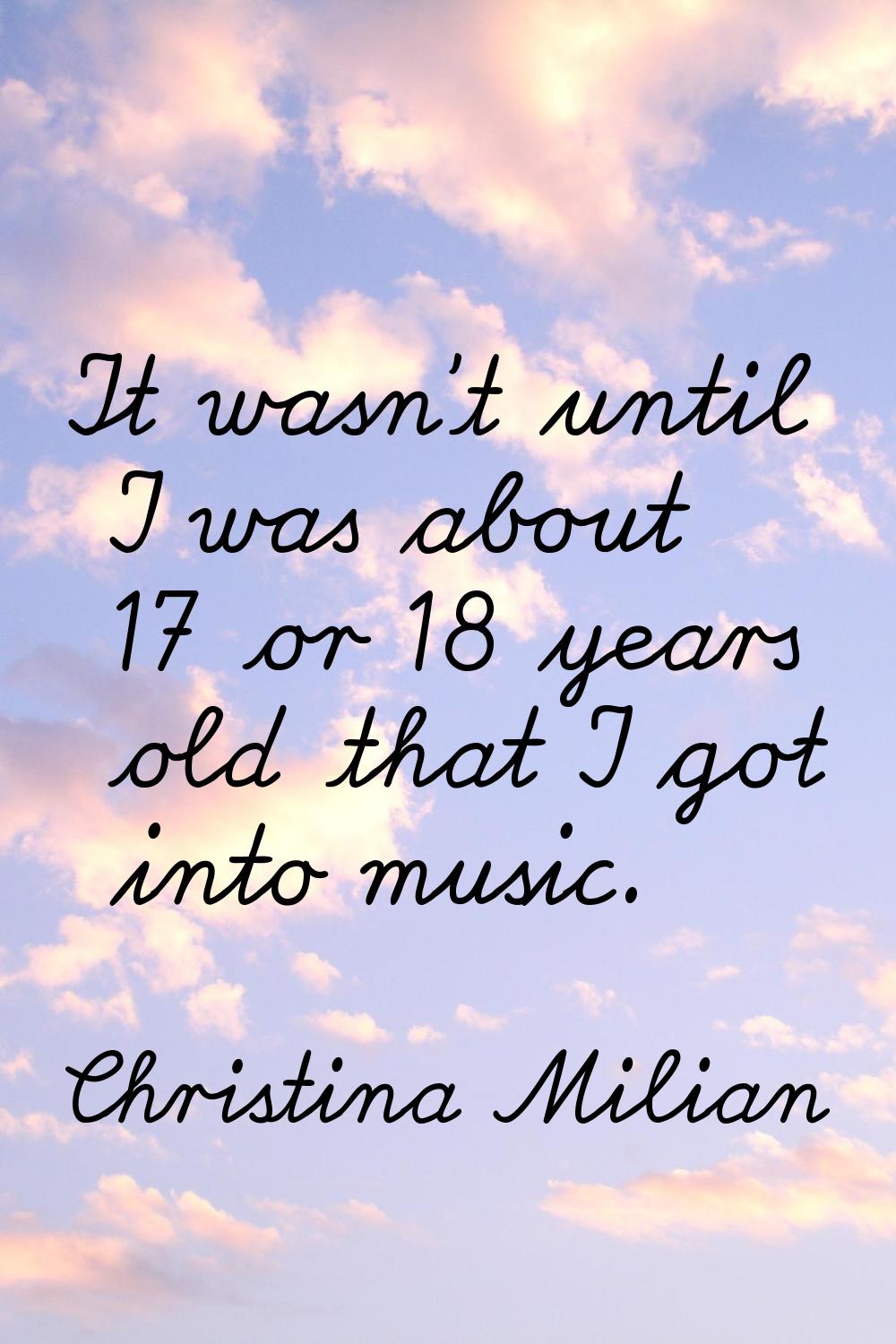 It wasn't until I was about 17 or 18 years old that I got into music.