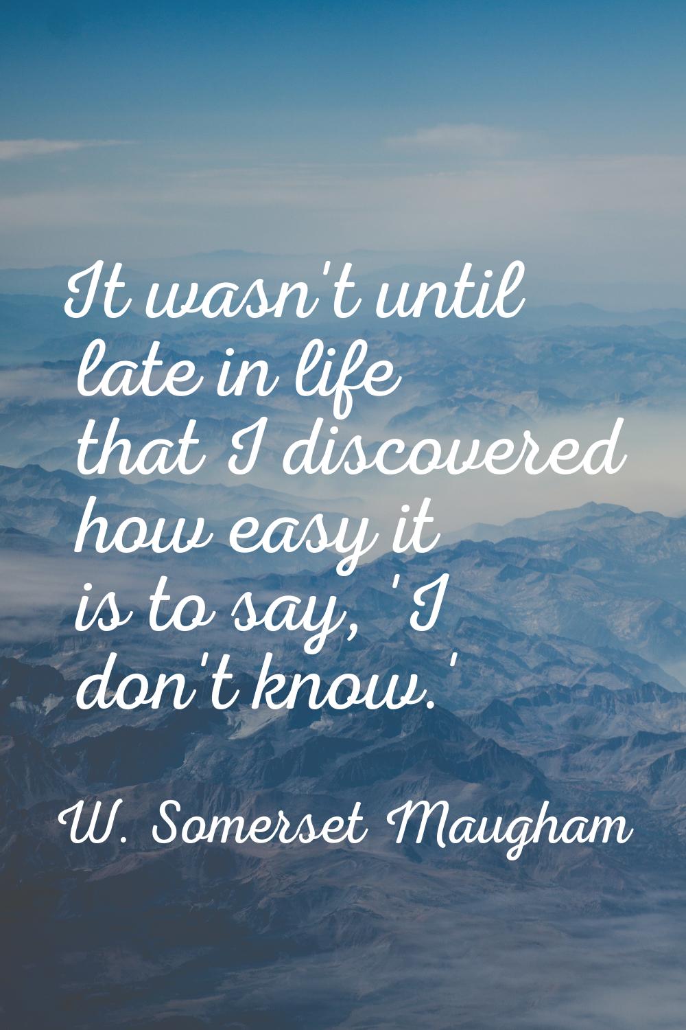 It wasn't until late in life that I discovered how easy it is to say, 'I don't know.'