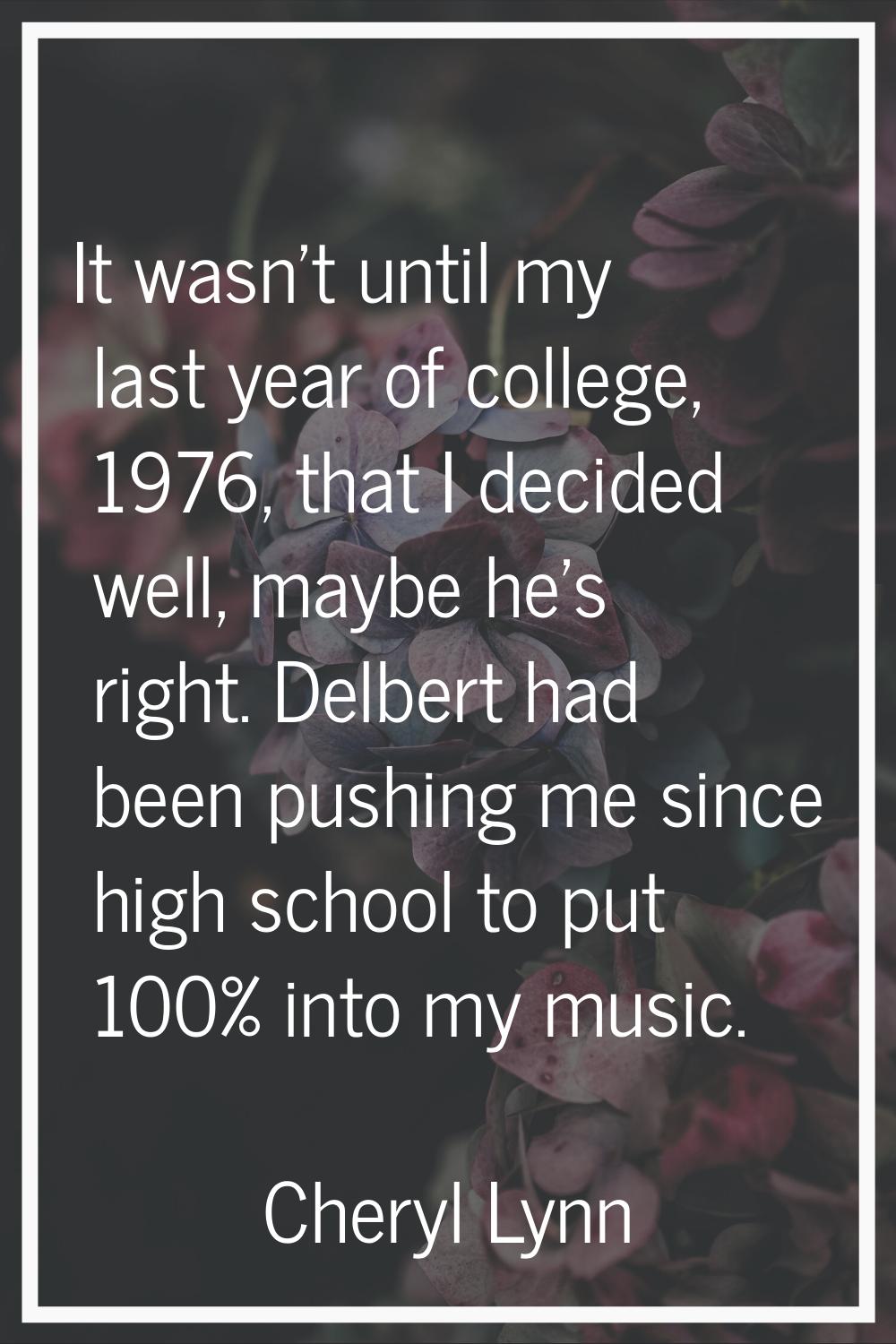 It wasn't until my last year of college, 1976, that I decided well, maybe he's right. Delbert had b