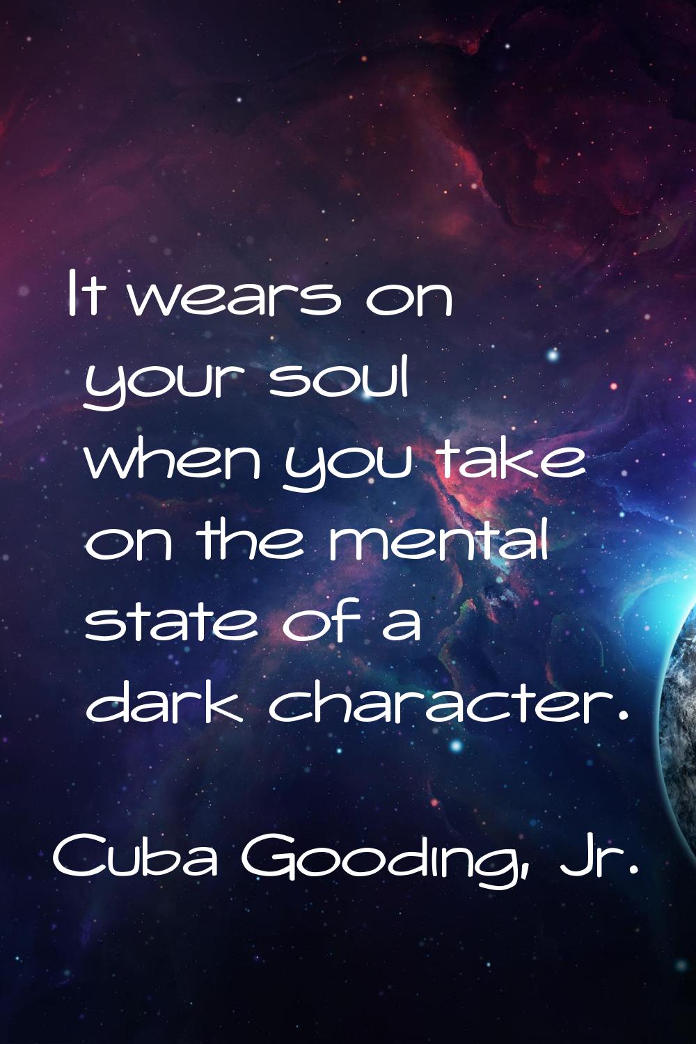 It wears on your soul when you take on the mental state of a dark character.