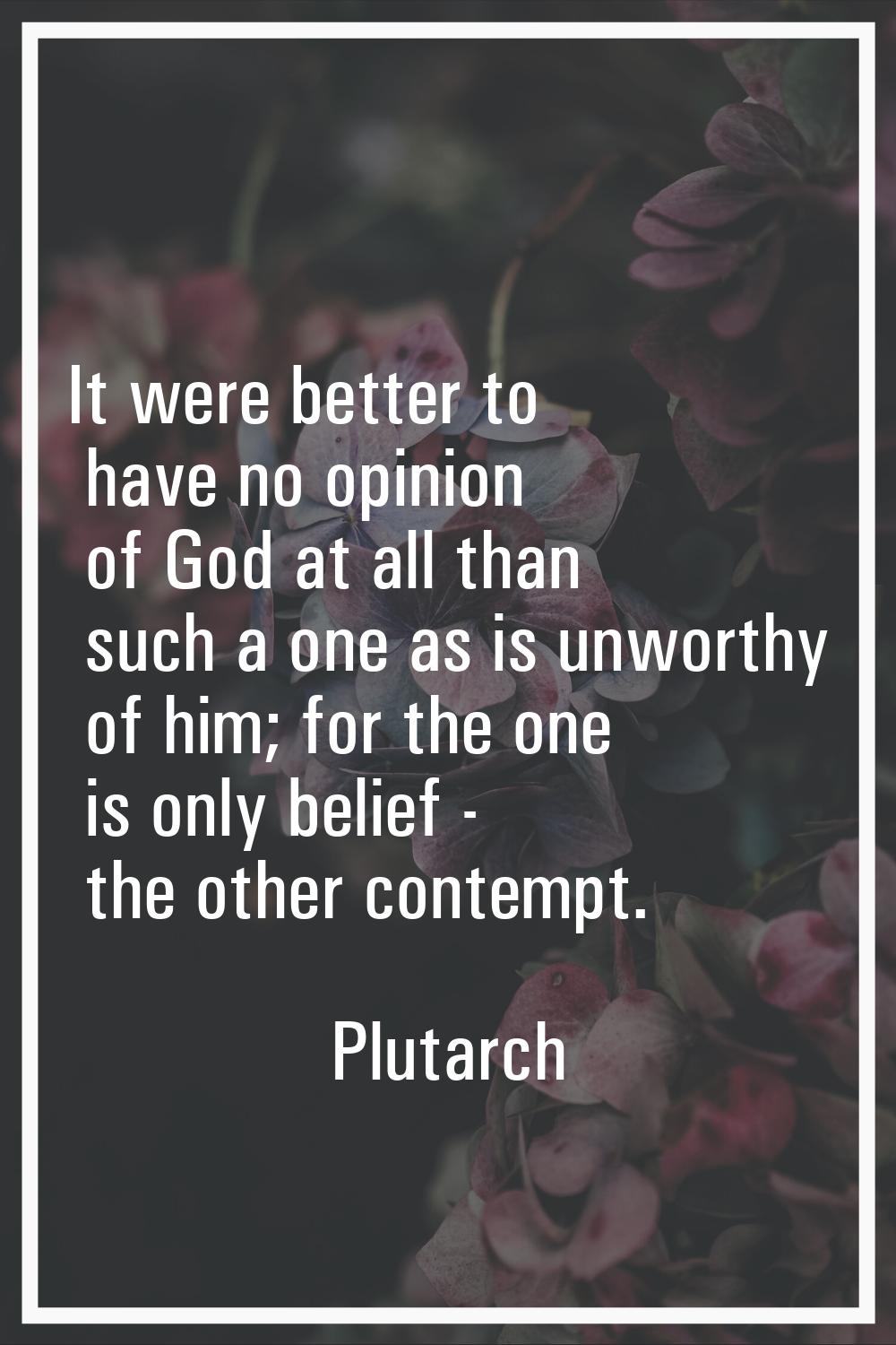 It were better to have no opinion of God at all than such a one as is unworthy of him; for the one 