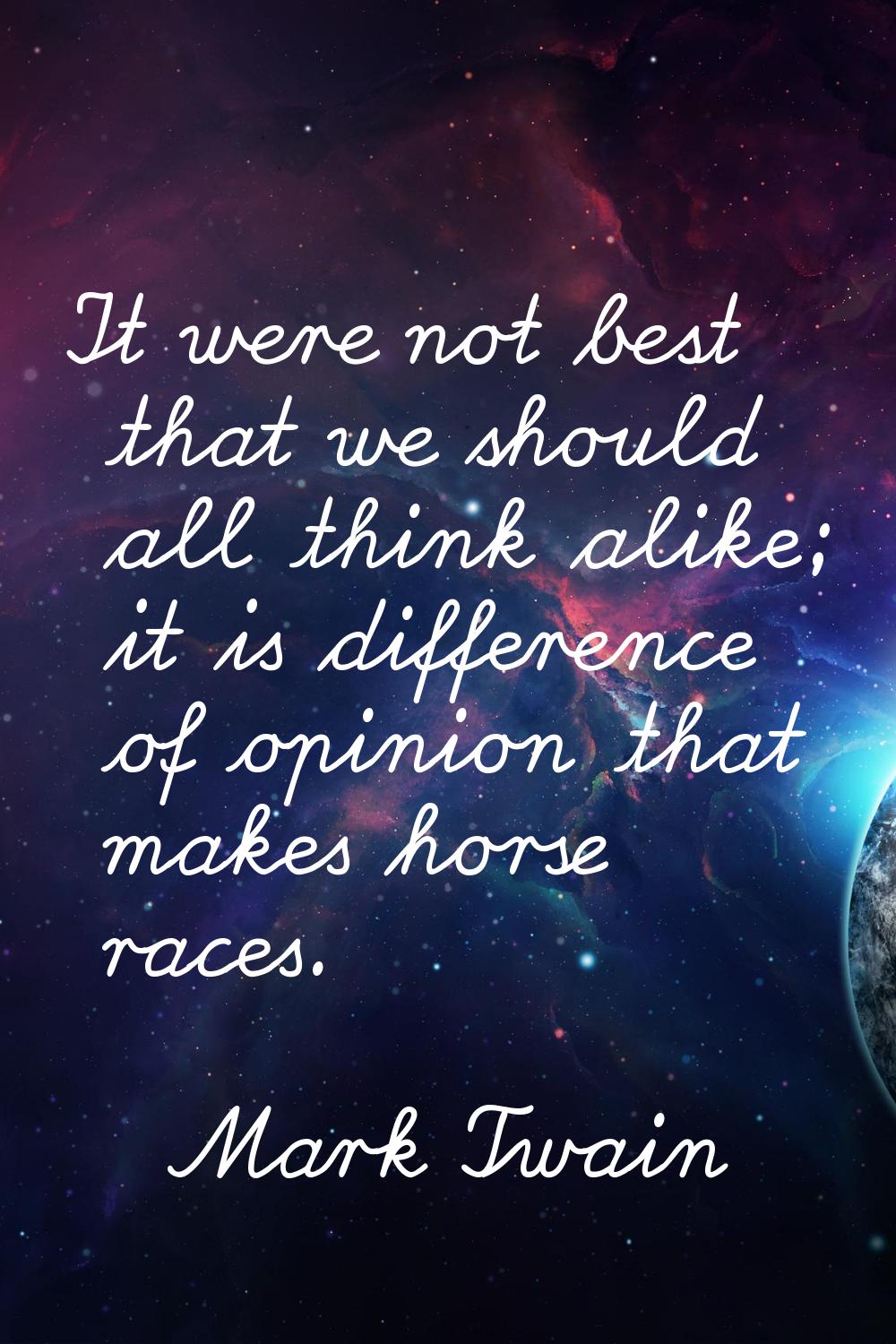 It were not best that we should all think alike; it is difference of opinion that makes horse races