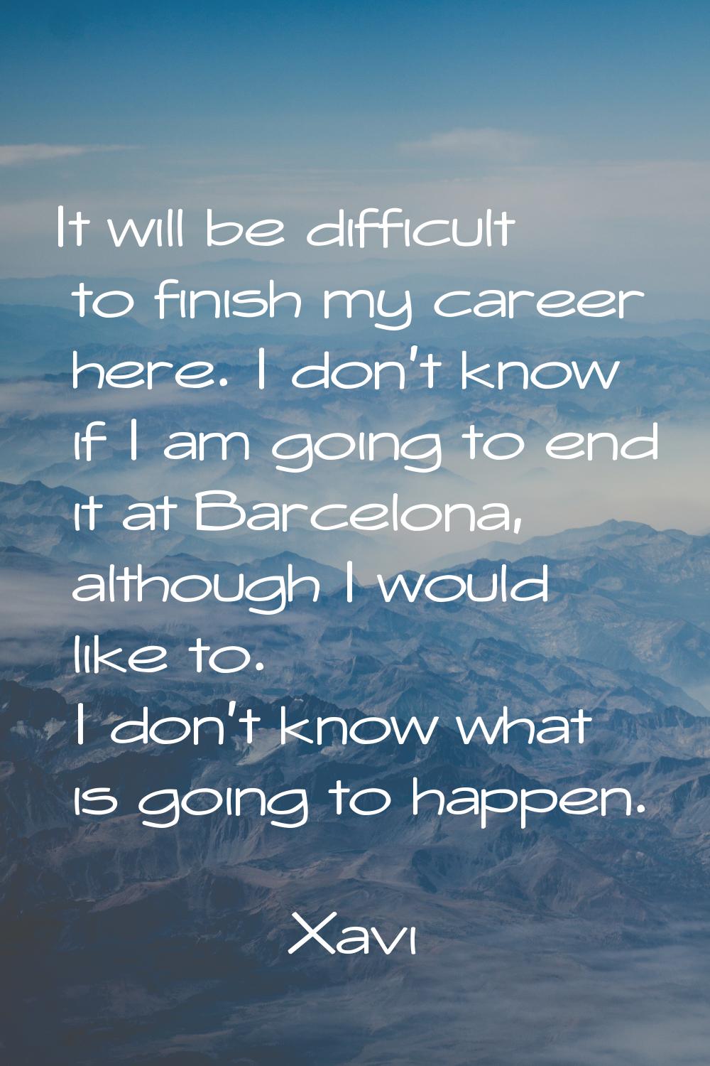 It will be difficult to finish my career here. I don't know if I am going to end it at Barcelona, a