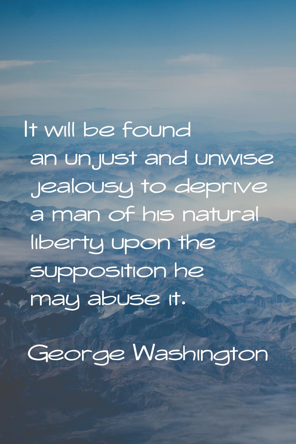 It will be found an unjust and unwise jealousy to deprive a man of his natural liberty upon the sup
