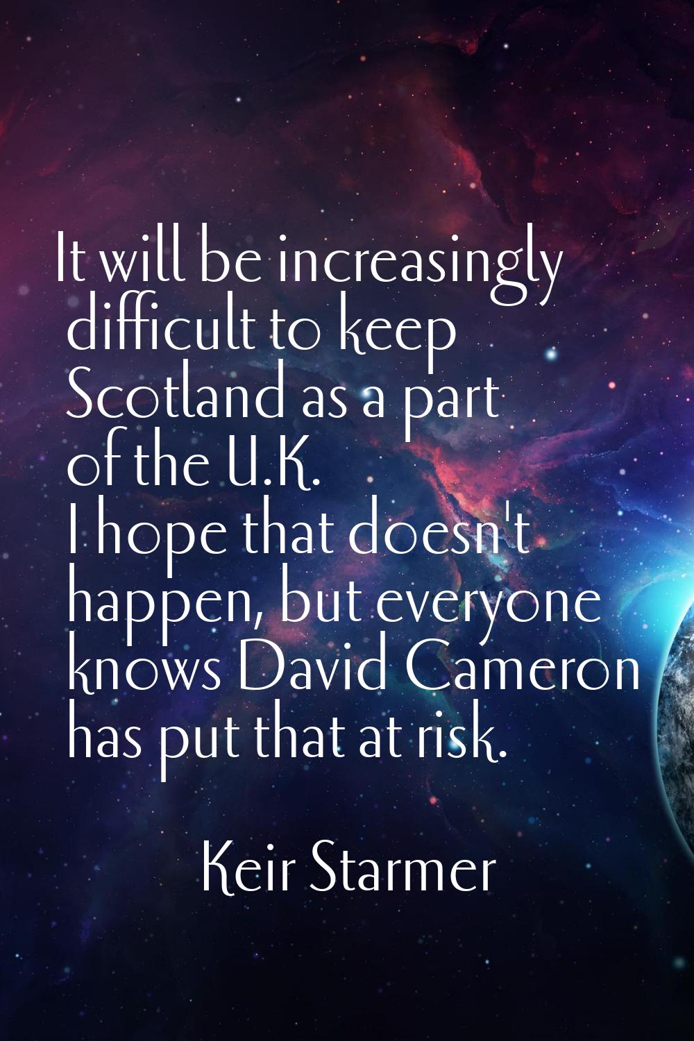 It will be increasingly difficult to keep Scotland as a part of the U.K. I hope that doesn't happen