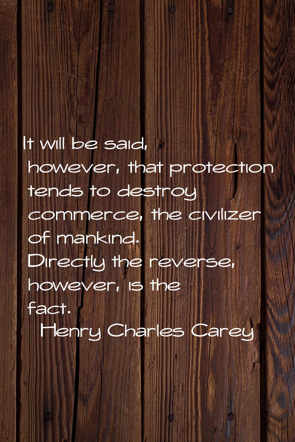 It will be said, however, that protection tends to destroy commerce, the civilizer of mankind. Dire