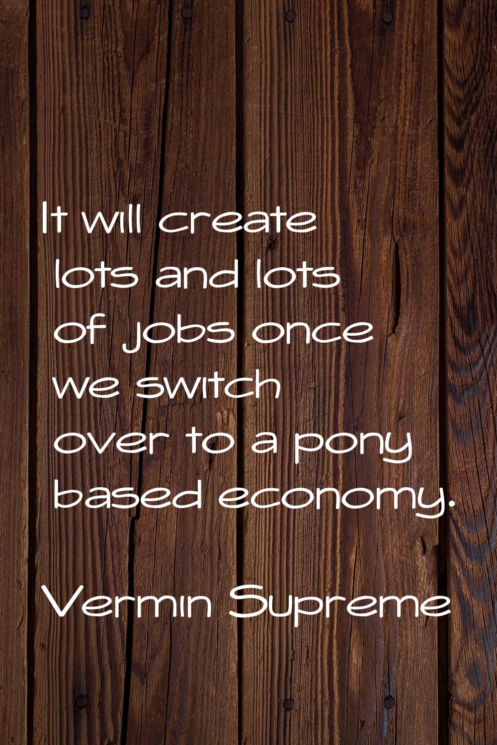 It will create lots and lots of jobs once we switch over to a pony based economy.