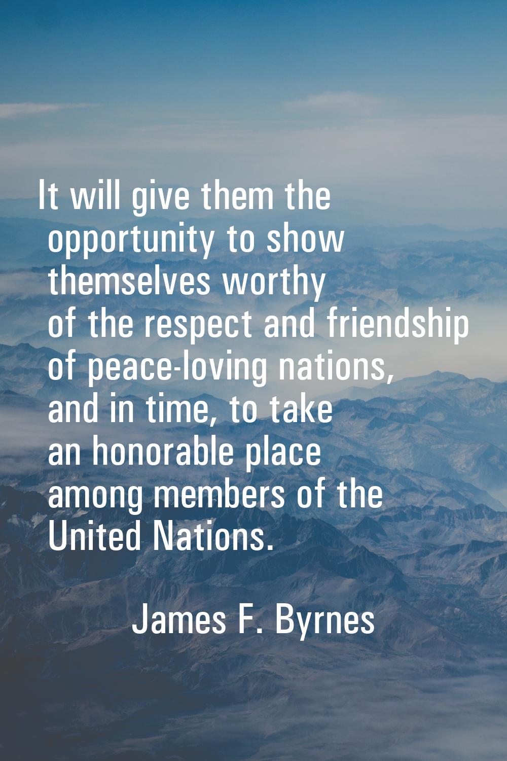 It will give them the opportunity to show themselves worthy of the respect and friendship of peace-