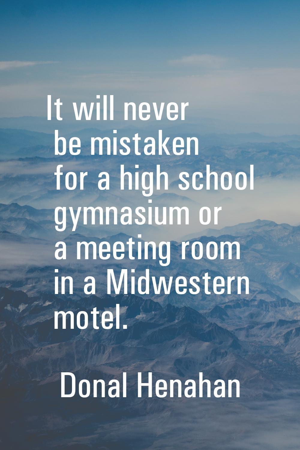 It will never be mistaken for a high school gymnasium or a meeting room in a Midwestern motel.