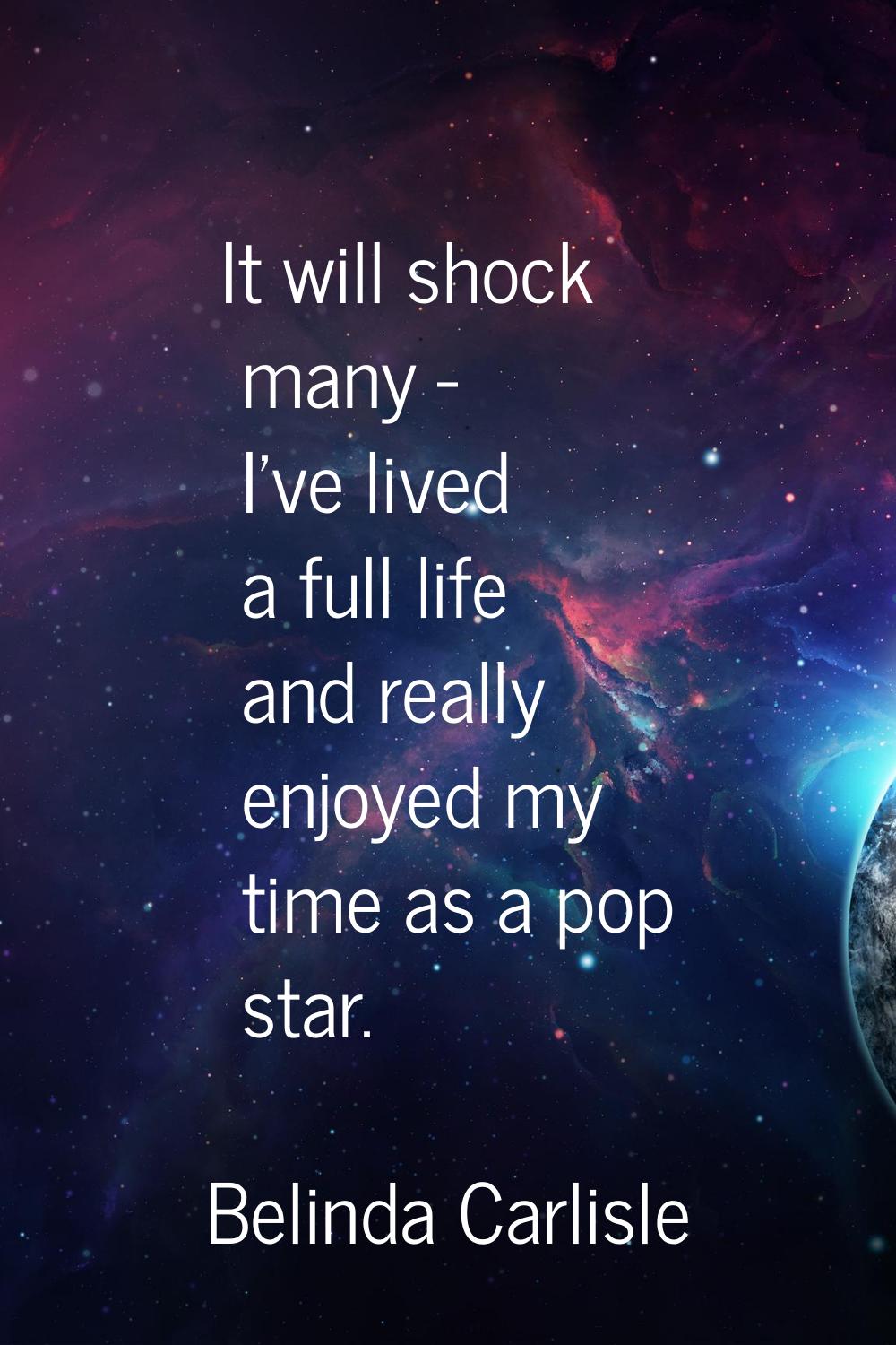 It will shock many - I've lived a full life and really enjoyed my time as a pop star.