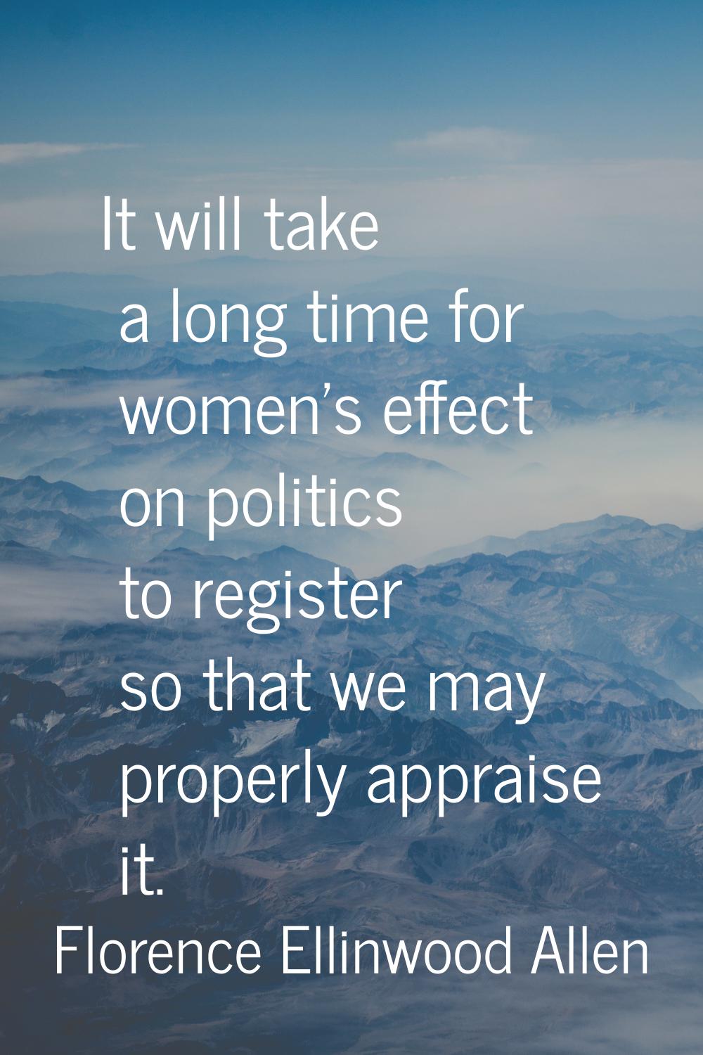 It will take a long time for women's effect on politics to register so that we may properly apprais