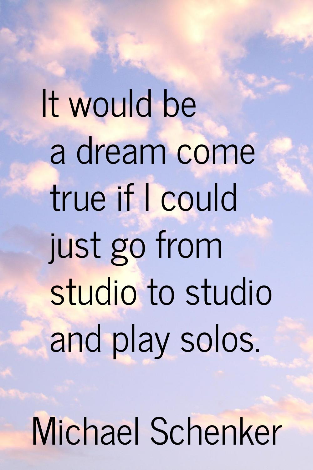 It would be a dream come true if I could just go from studio to studio and play solos.