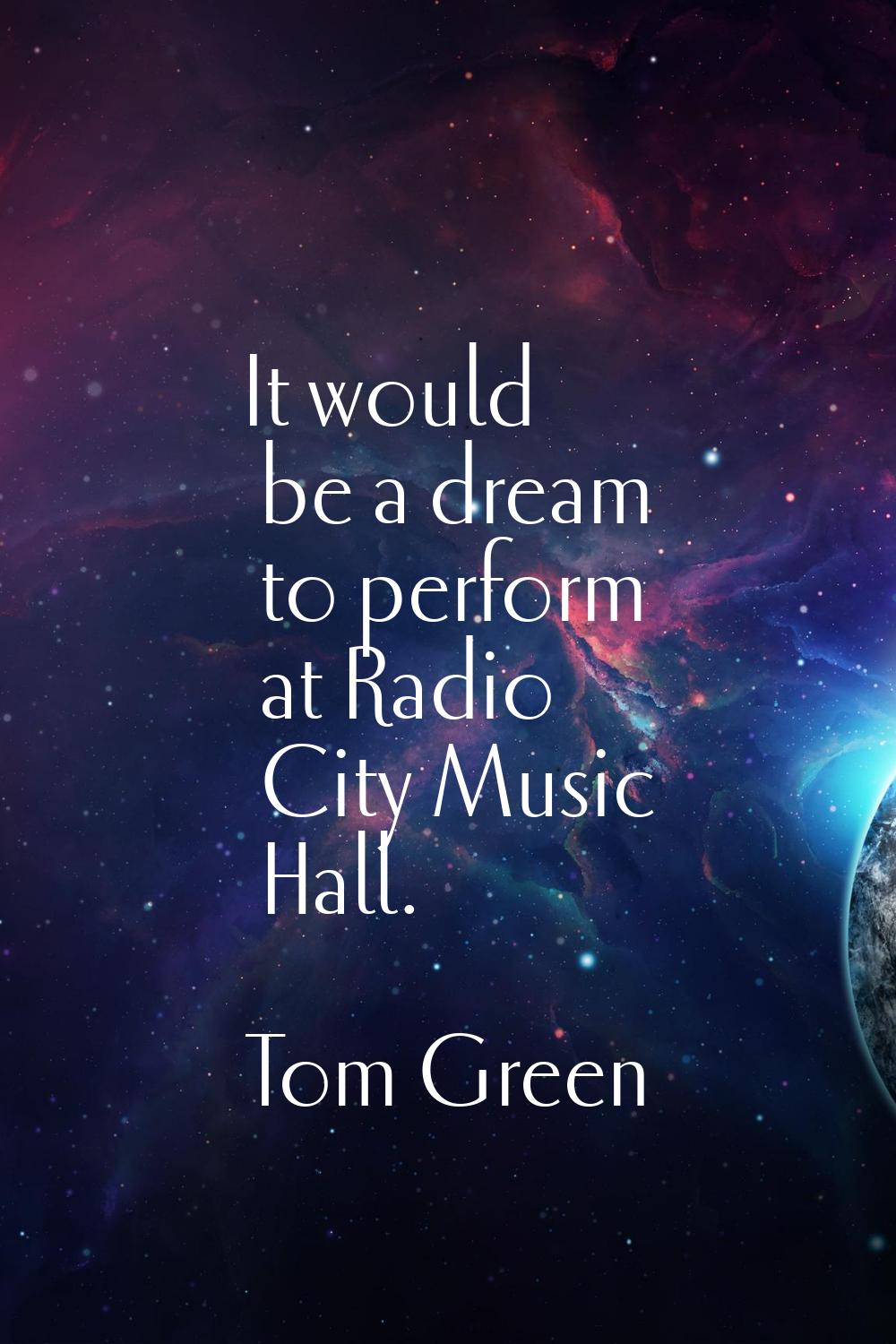 It would be a dream to perform at Radio City Music Hall.