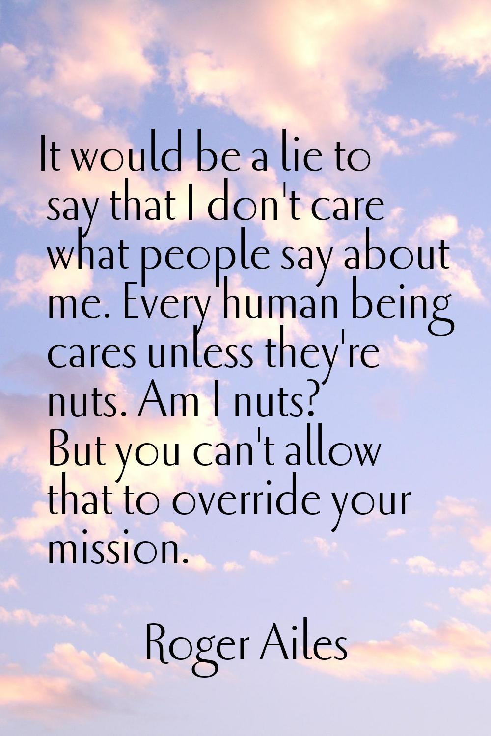 It would be a lie to say that I don't care what people say about me. Every human being cares unless