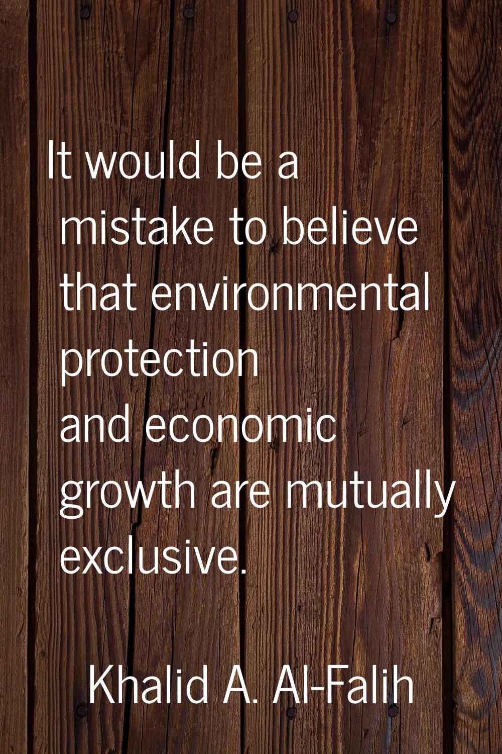 It would be a mistake to believe that environmental protection and economic growth are mutually exc