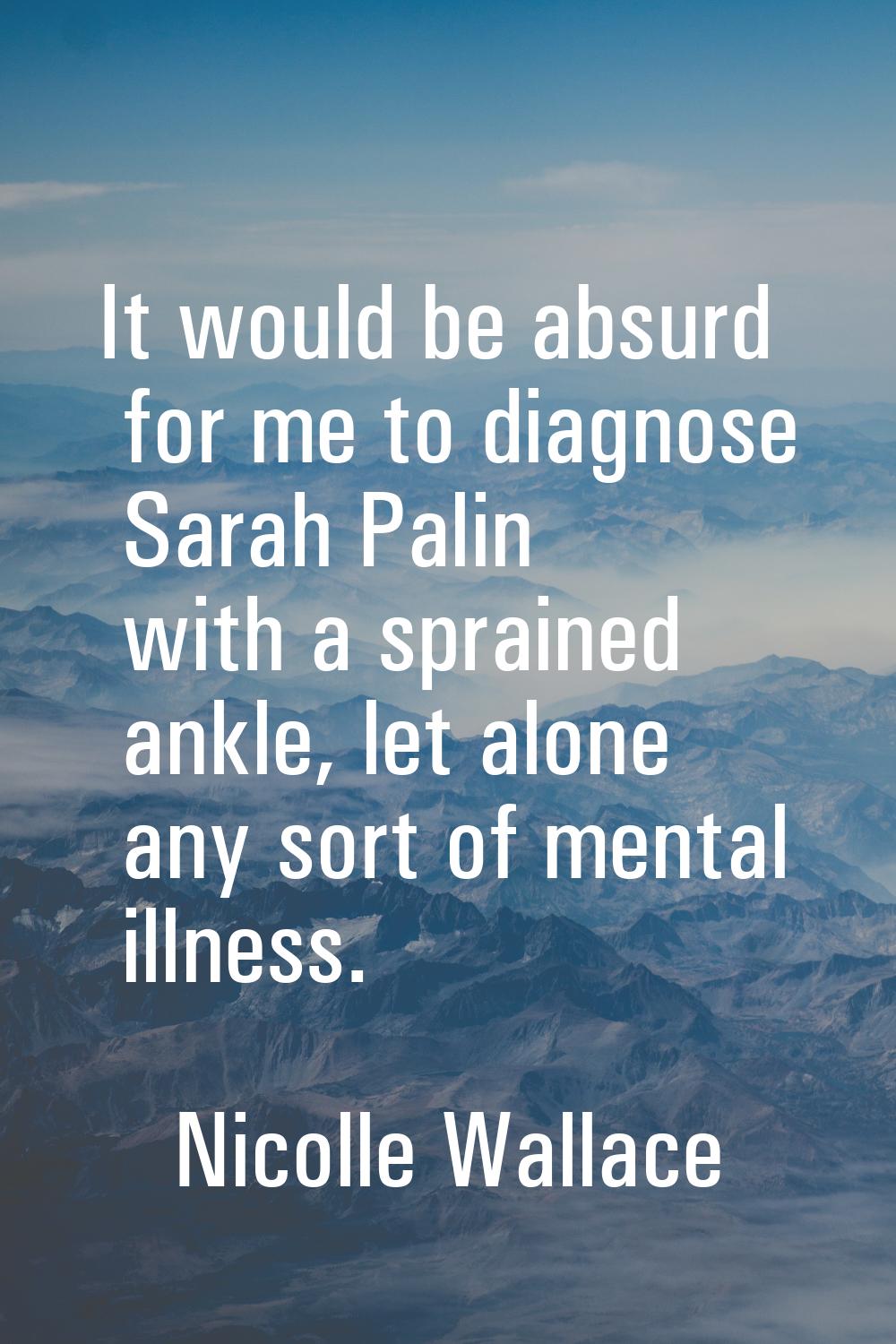 It would be absurd for me to diagnose Sarah Palin with a sprained ankle, let alone any sort of ment