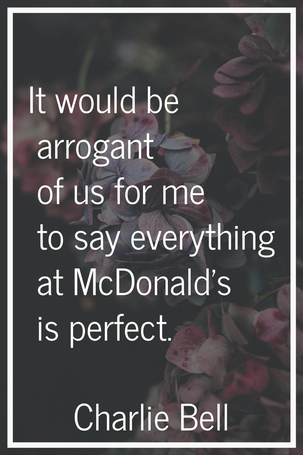 It would be arrogant of us for me to say everything at McDonald's is perfect.