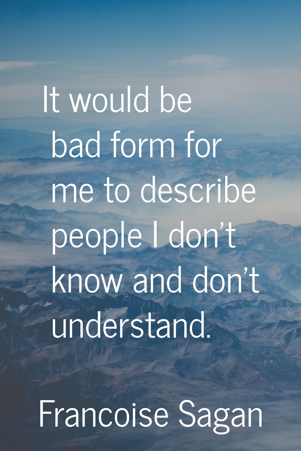 It would be bad form for me to describe people I don't know and don't understand.