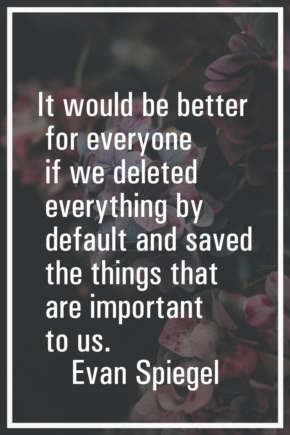 It would be better for everyone if we deleted everything by default and saved the things that are i