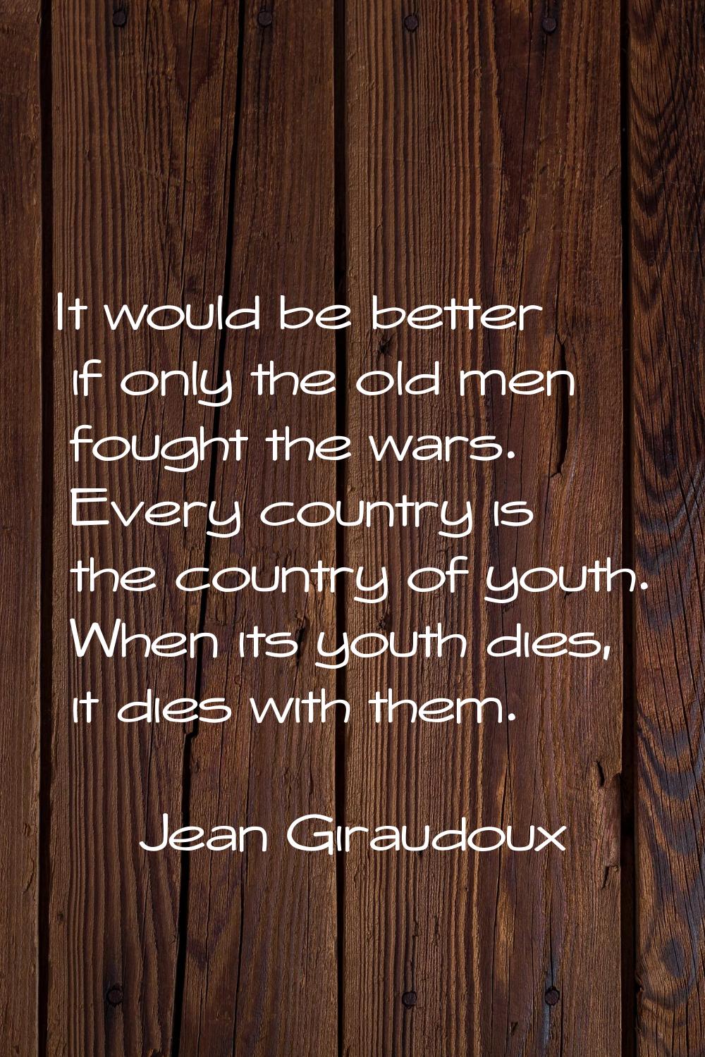 It would be better if only the old men fought the wars. Every country is the country of youth. When