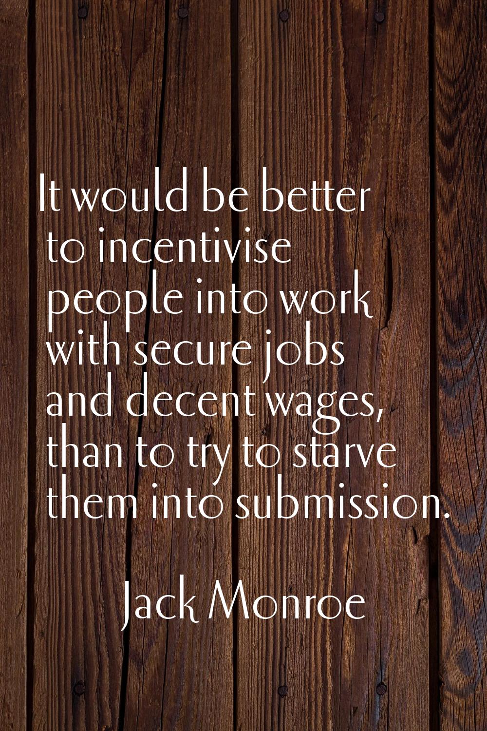 It would be better to incentivise people into work with secure jobs and decent wages, than to try t