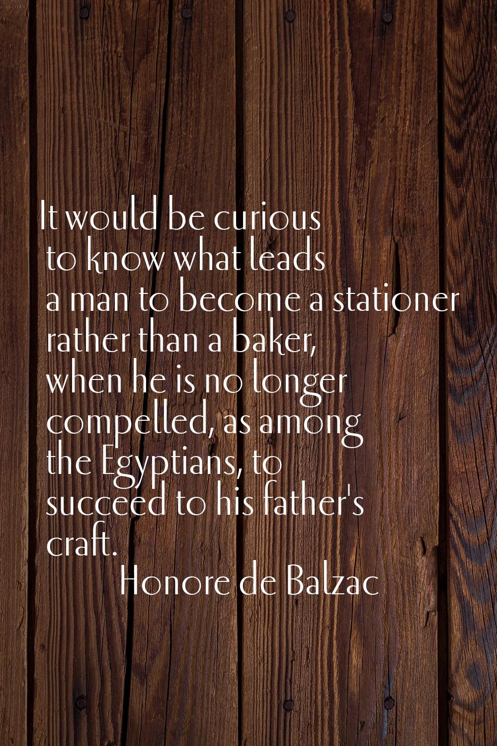 It would be curious to know what leads a man to become a stationer rather than a baker, when he is 