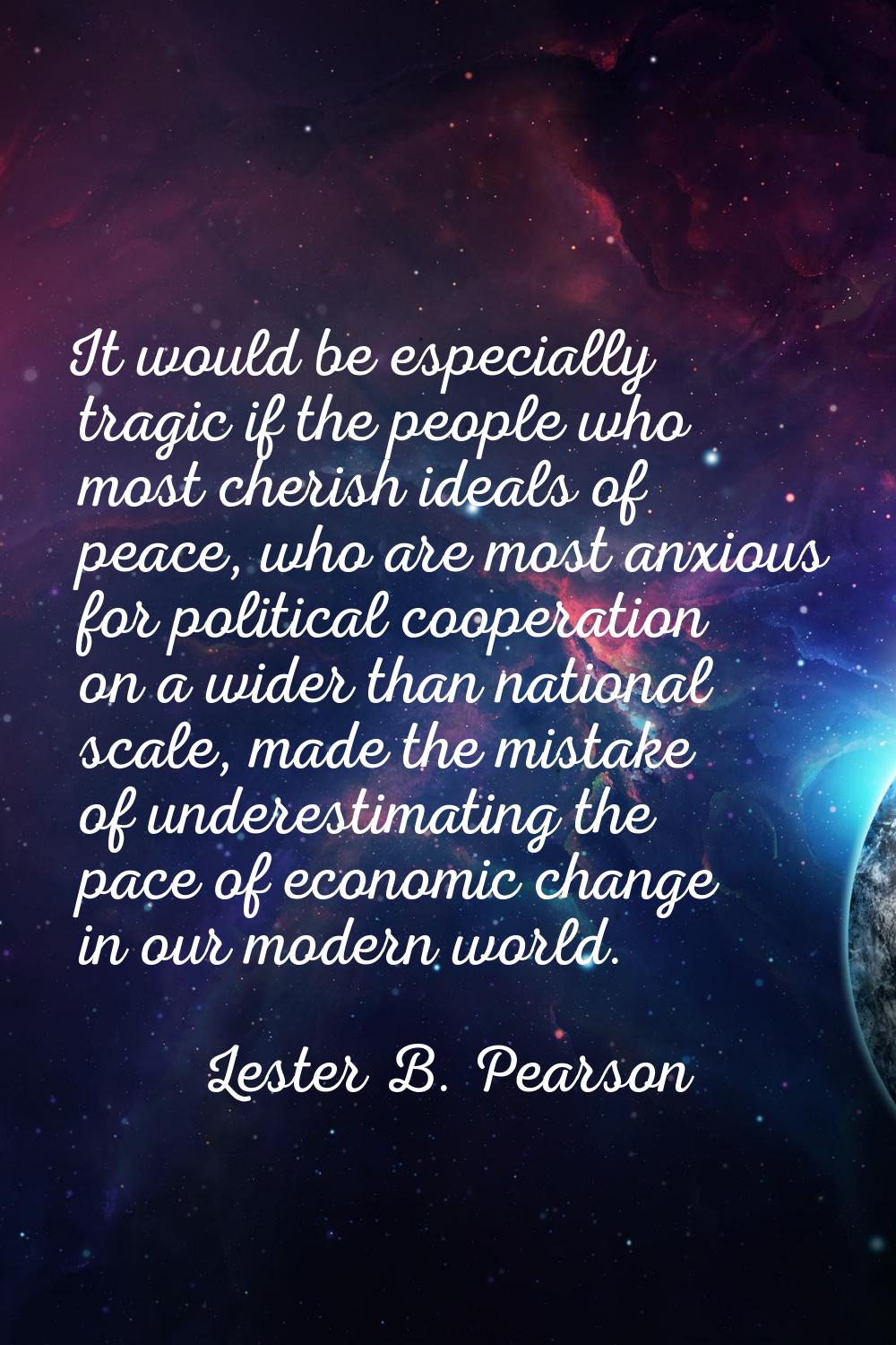 It would be especially tragic if the people who most cherish ideals of peace, who are most anxious 
