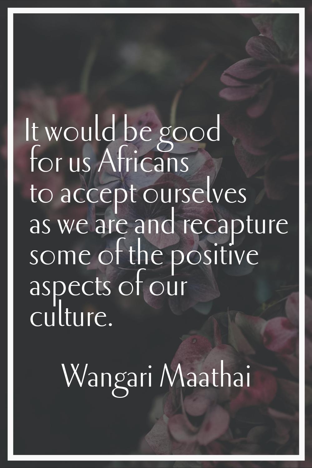 It would be good for us Africans to accept ourselves as we are and recapture some of the positive a