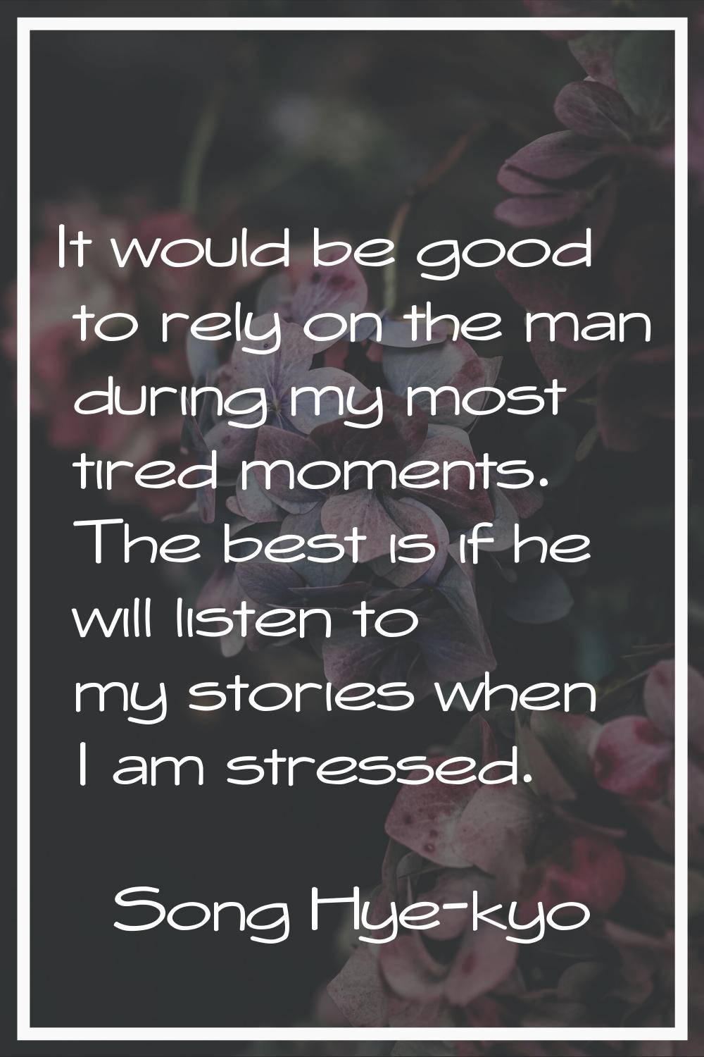 It would be good to rely on the man during my most tired moments. The best is if he will listen to 