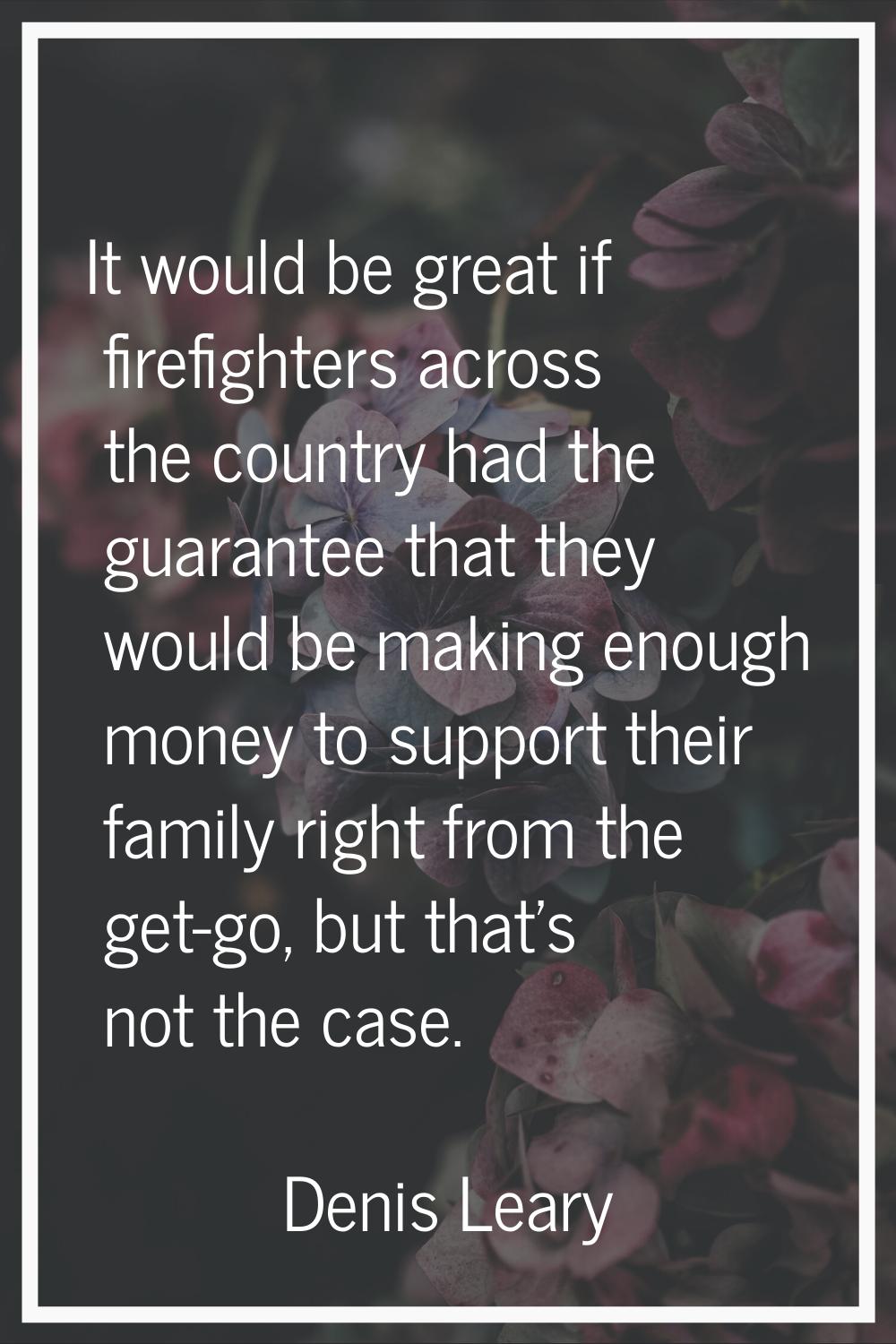It would be great if firefighters across the country had the guarantee that they would be making en
