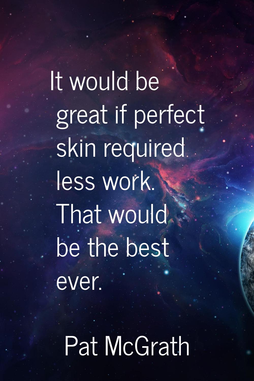 It would be great if perfect skin required less work. That would be the best ever.