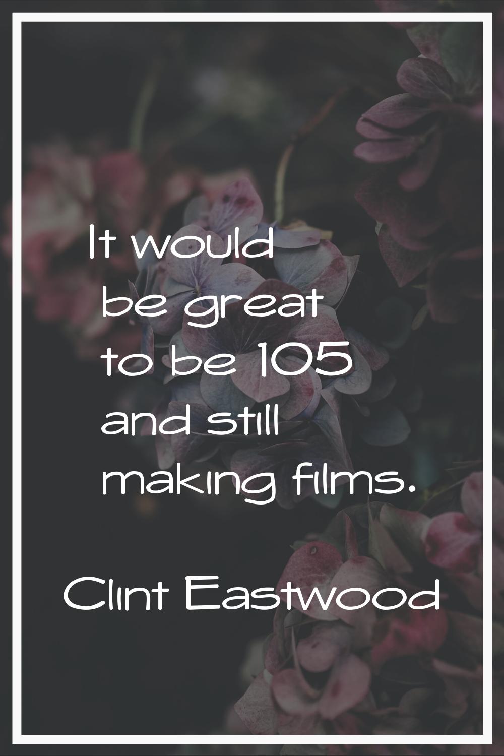 It would be great to be 105 and still making films.