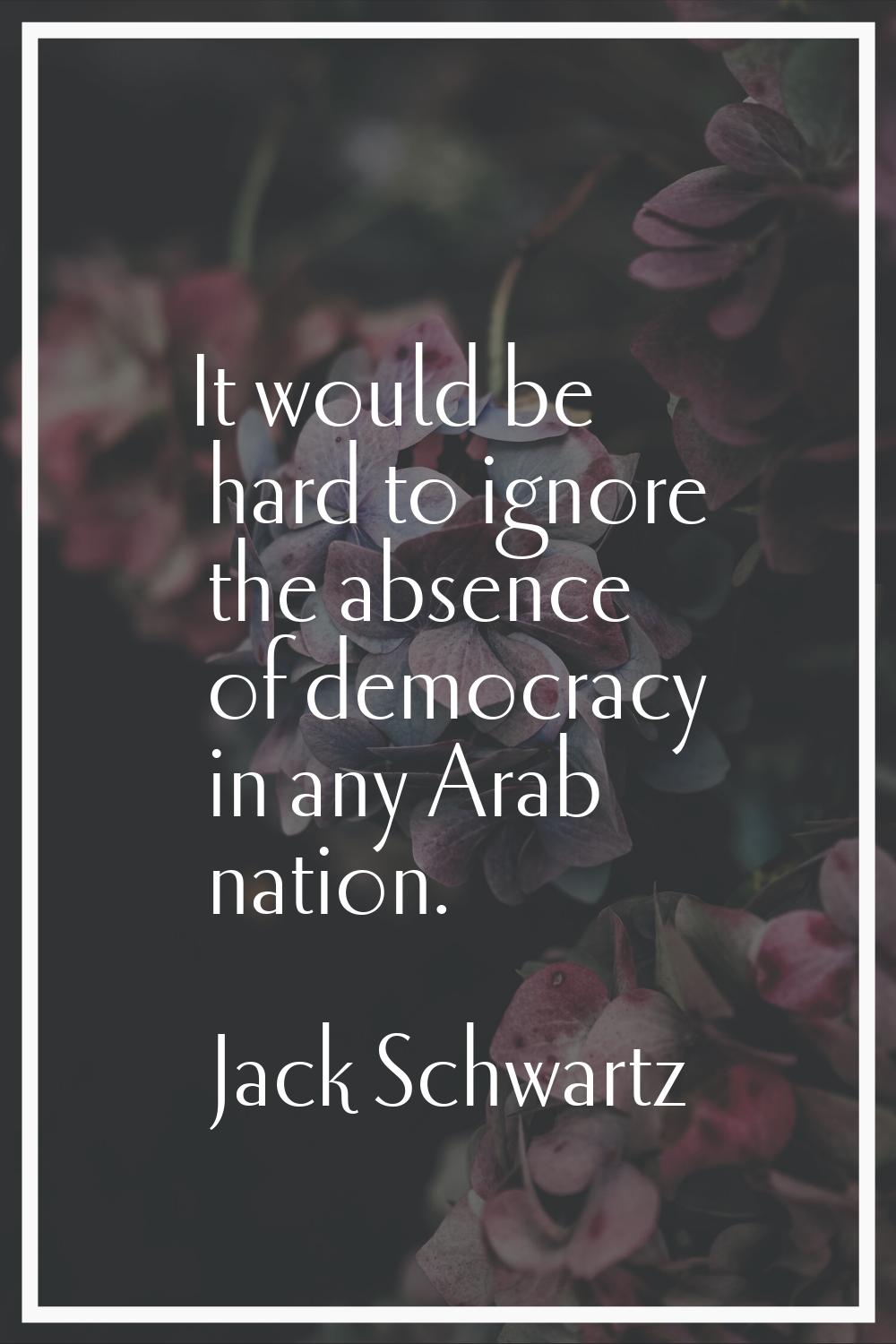 It would be hard to ignore the absence of democracy in any Arab nation.