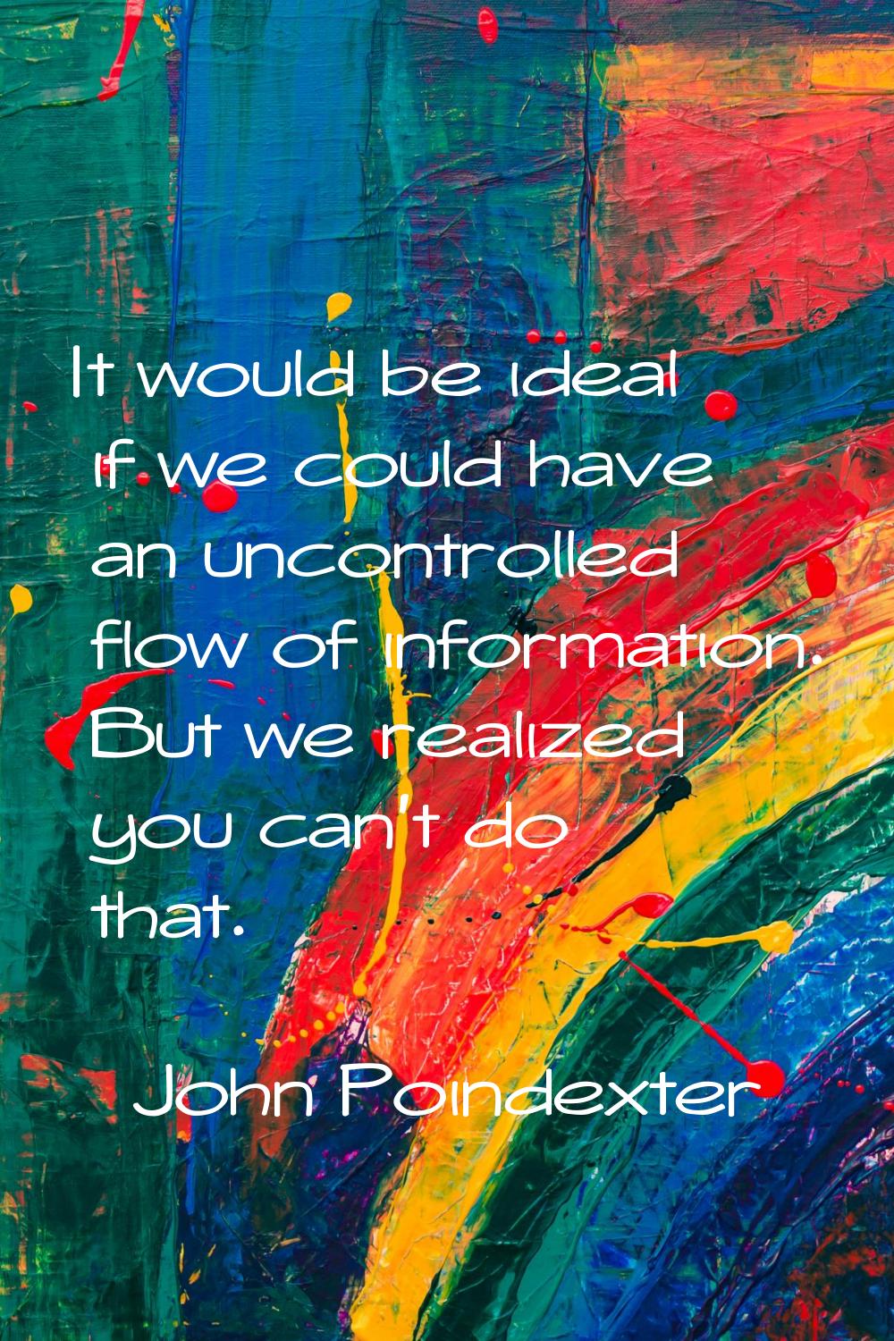 It would be ideal if we could have an uncontrolled flow of information. But we realized you can't d