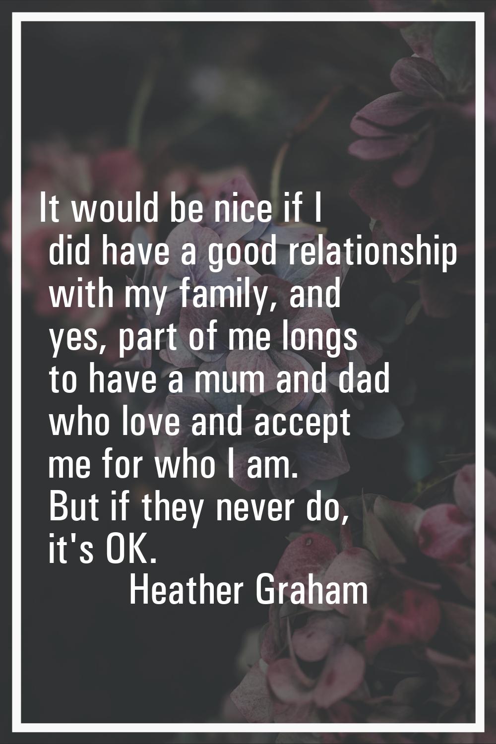 It would be nice if I did have a good relationship with my family, and yes, part of me longs to hav