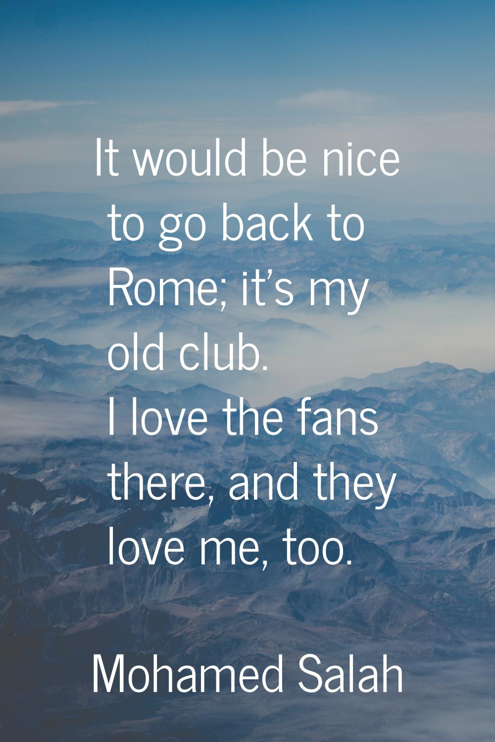 It would be nice to go back to Rome; it's my old club. I love the fans there, and they love me, too