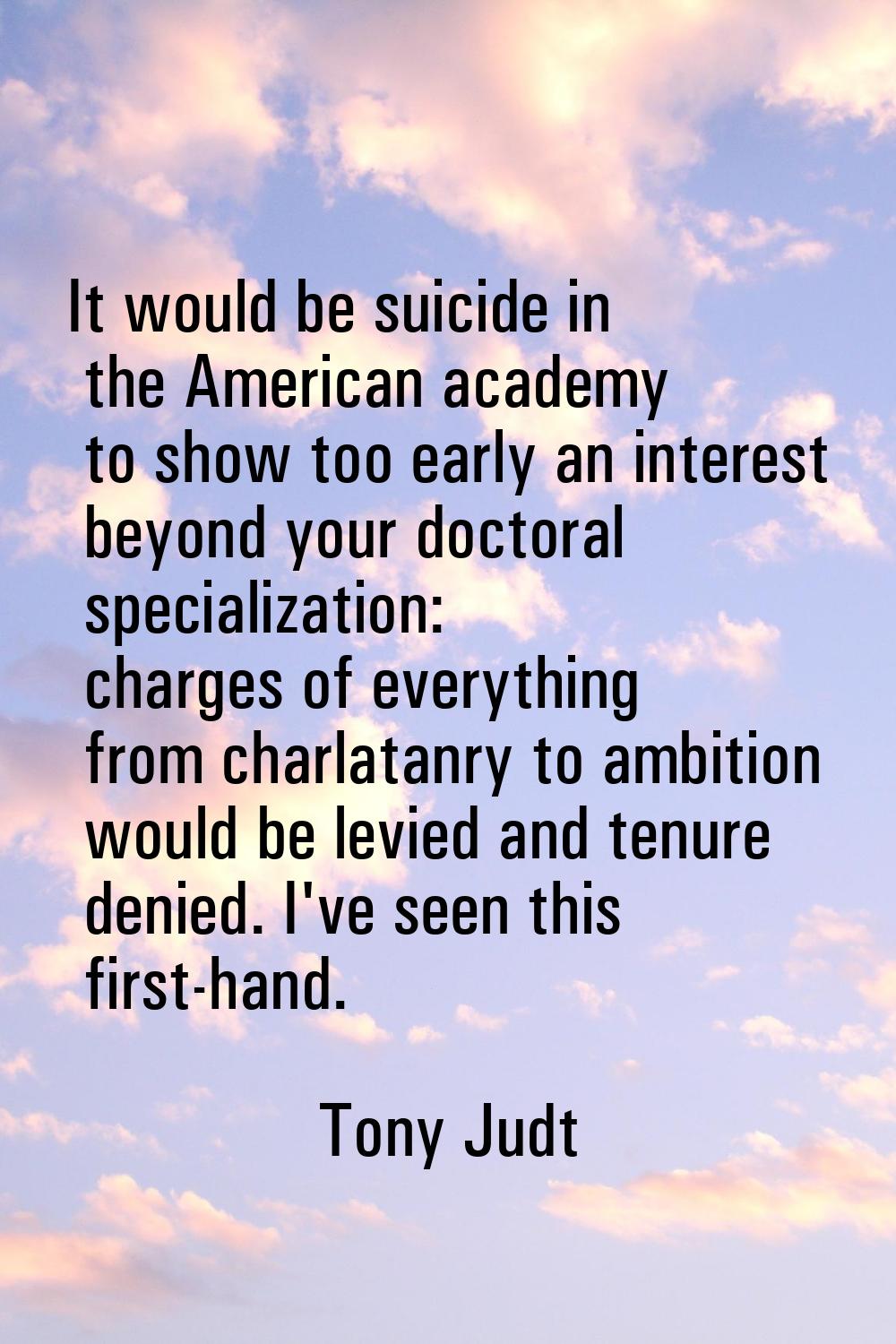 It would be suicide in the American academy to show too early an interest beyond your doctoral spec