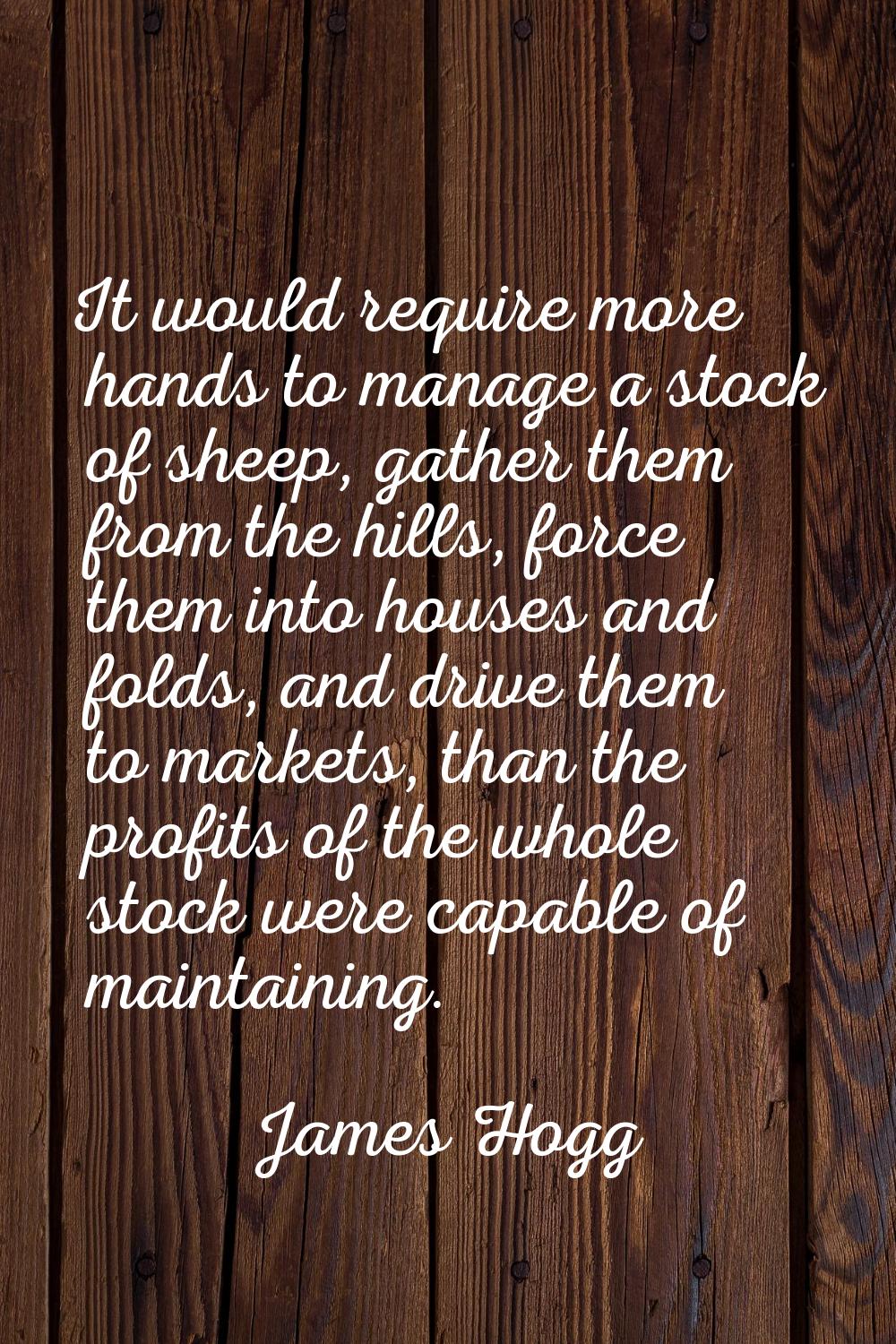 It would require more hands to manage a stock of sheep, gather them from the hills, force them into
