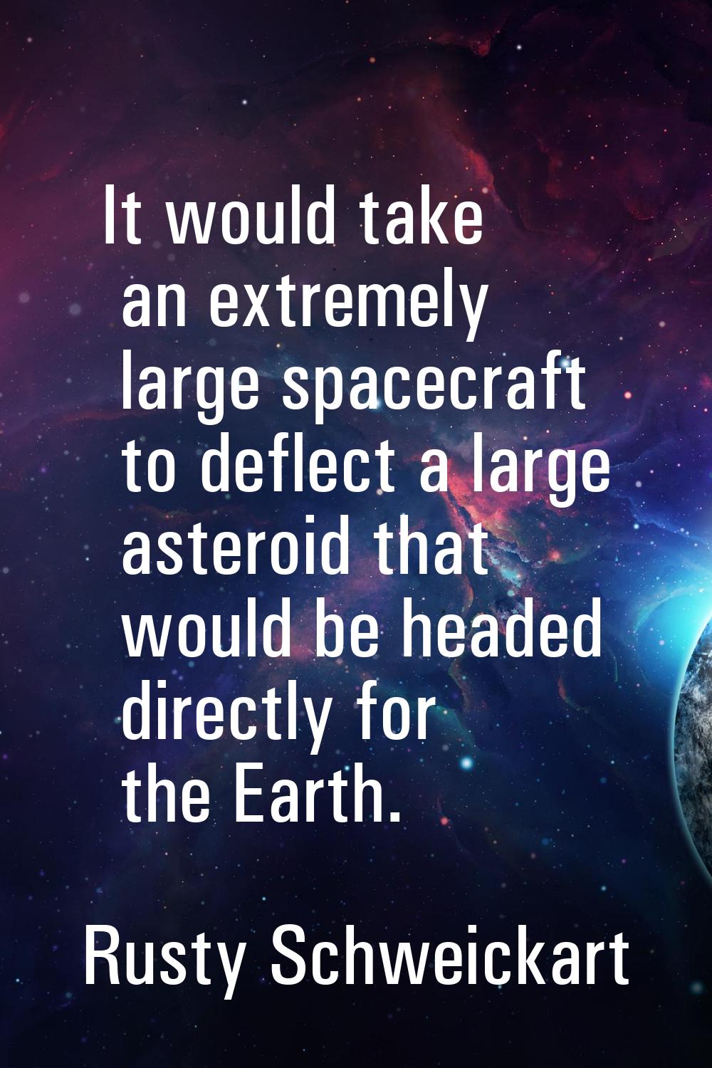 It would take an extremely large spacecraft to deflect a large asteroid that would be headed direct