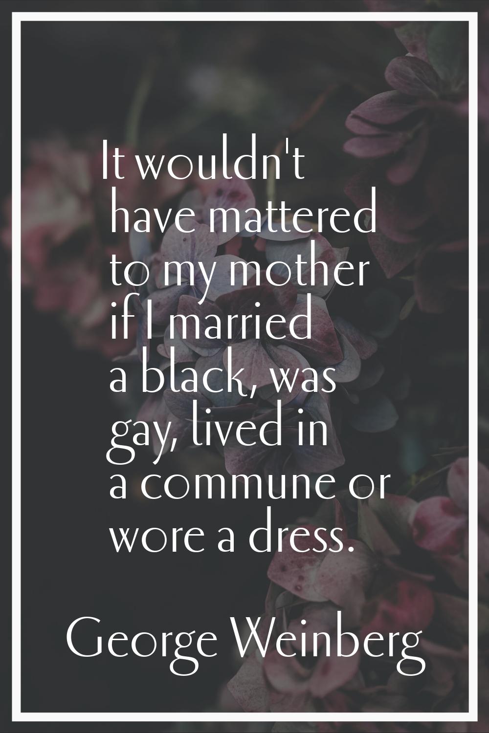 It wouldn't have mattered to my mother if I married a black, was gay, lived in a commune or wore a 
